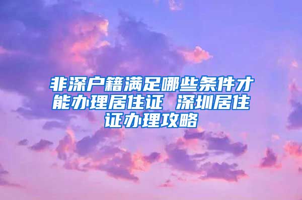 非深户籍满足哪些条件才能办理居住证 深圳居住证办理攻略