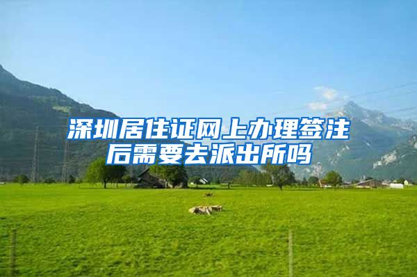 深圳居住证网上办理签注后需要去派出所吗