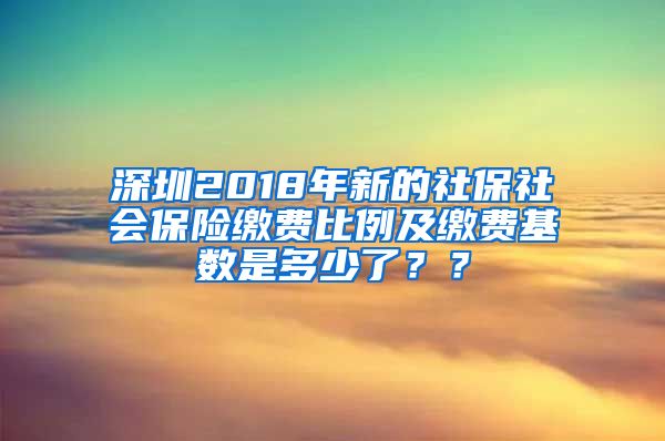 深圳2018年新的社保社会保险缴费比例及缴费基数是多少了？？