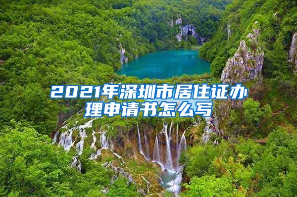 2021年深圳市居住证办理申请书怎么写