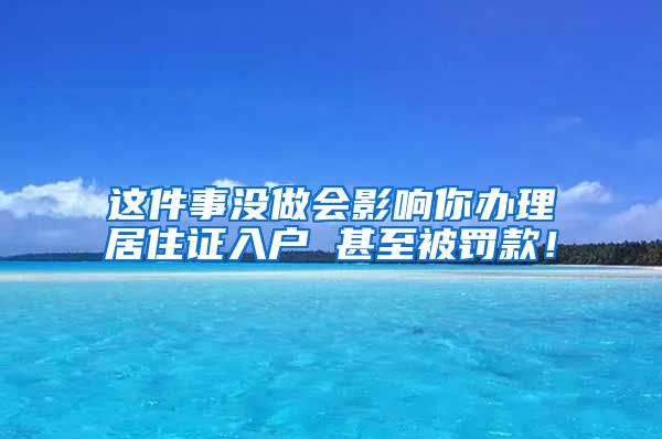 这件事没做会影响你办理居住证入户 甚至被罚款！