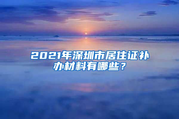 2021年深圳市居住证补办材料有哪些？