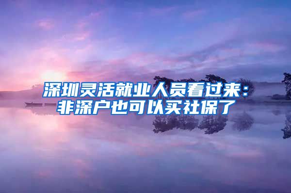 深圳灵活就业人员看过来：非深户也可以买社保了