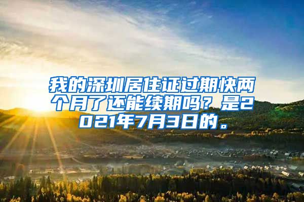 我的深圳居住证过期快两个月了还能续期吗？是2021年7月3日的。