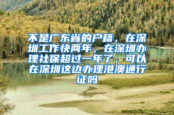 不是广东省的户籍，在深圳工作快两年，在深圳办理社保超过一年了，可以在深圳这边办理港澳通行证吗