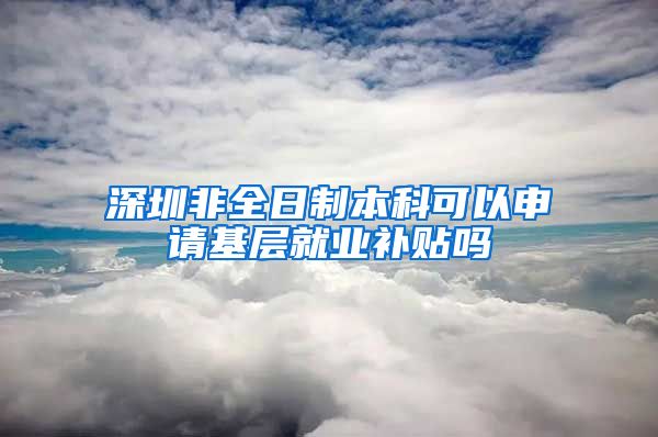 深圳非全日制本科可以申请基层就业补贴吗