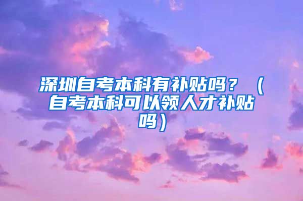 深圳自考本科有补贴吗？（自考本科可以领人才补贴吗）