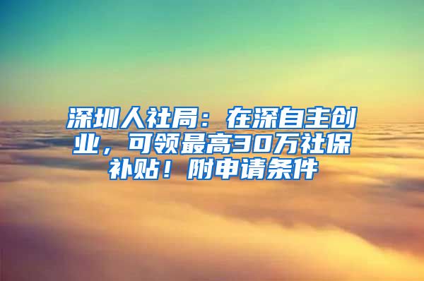 深圳人社局：在深自主创业，可领最高30万社保补贴！附申请条件