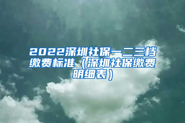 2022深圳社保一二三档缴费标准（深圳社保缴费明细表）