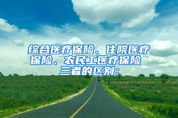 综合医疗保险、住院医疗保险、农民工医疗保险 三者的区别：