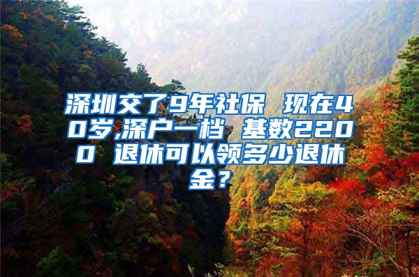 深圳交了9年社保 现在40岁,深户一档 基数2200 退休可以领多少退休金？