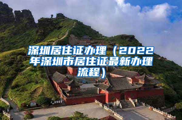 深圳居住证办理（2022年深圳市居住证最新办理流程）