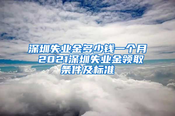 深圳失业金多少钱一个月 2021深圳失业金领取条件及标准