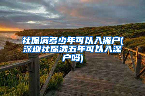 社保满多少年可以入深户(深圳社保满五年可以入深户吗)