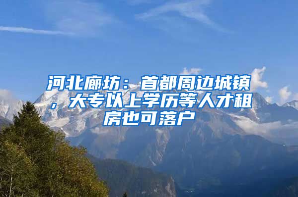 河北廊坊：首都周边城镇，大专以上学历等人才租房也可落户