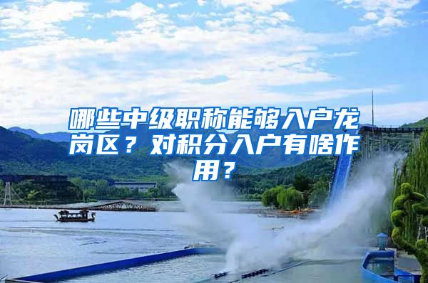 哪些中级职称能够入户龙岗区？对积分入户有啥作用？