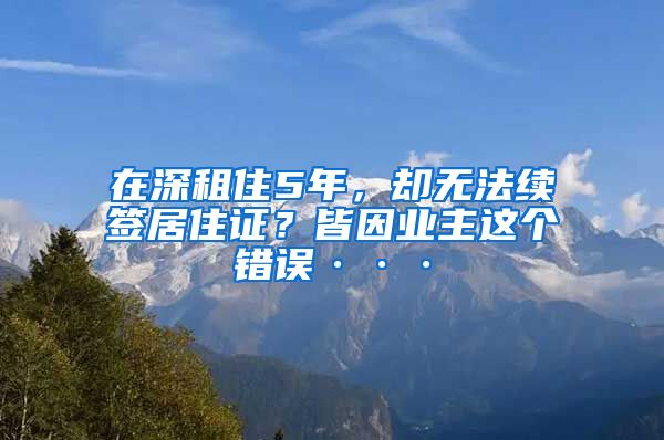 在深租住5年，却无法续签居住证？皆因业主这个错误···