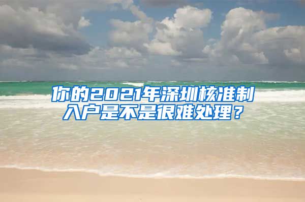 你的2021年深圳核准制入户是不是很难处理？