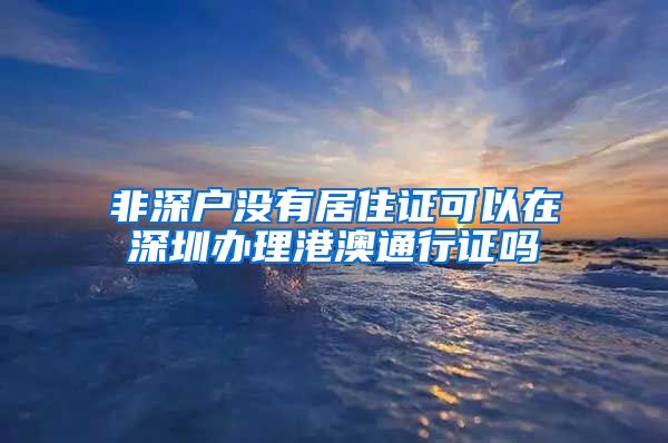 非深户没有居住证可以在深圳办理港澳通行证吗