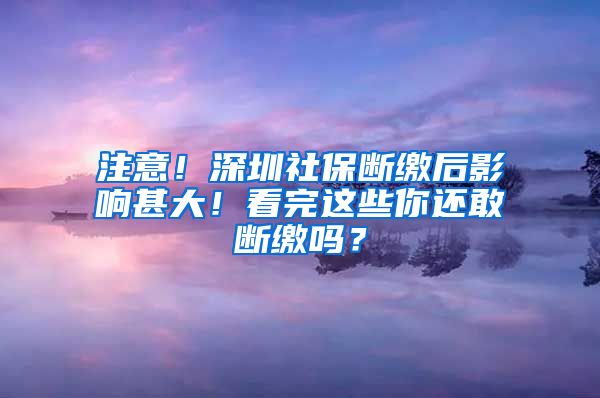 注意！深圳社保断缴后影响甚大！看完这些你还敢断缴吗？