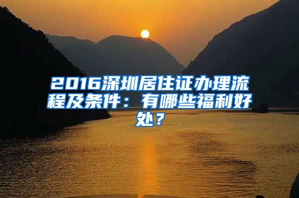 2016深圳居住证办理流程及条件：有哪些福利好处？