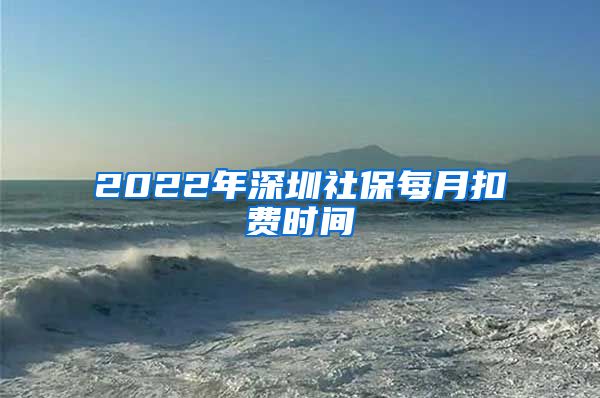 2022年深圳社保每月扣费时间