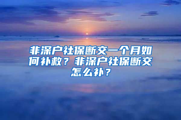 非深户社保断交一个月如何补救？非深户社保断交怎么补？