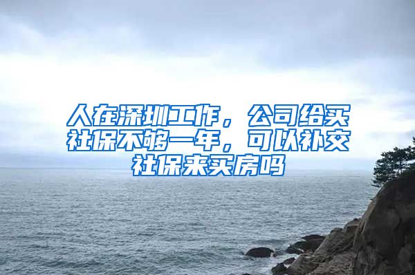 人在深圳工作，公司给买社保不够一年，可以补交社保来买房吗