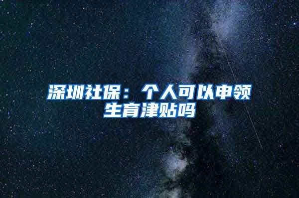 深圳社保：个人可以申领生育津贴吗