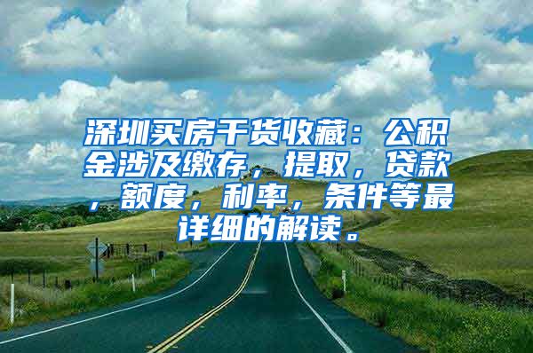 深圳买房干货收藏：公积金涉及缴存，提取，贷款，额度，利率，条件等最详细的解读。