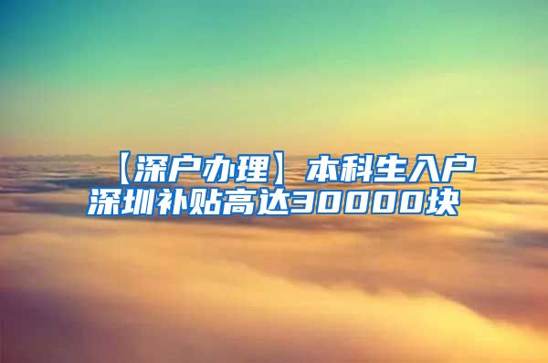 【深户办理】本科生入户深圳补贴高达30000块