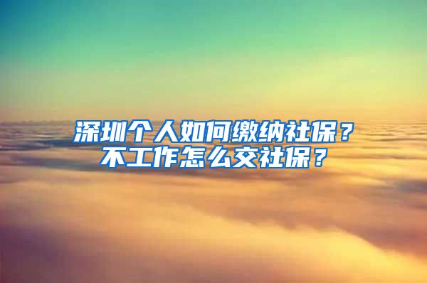 深圳个人如何缴纳社保？不工作怎么交社保？