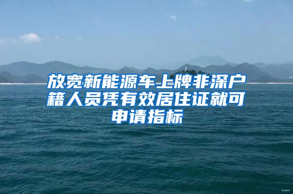 放宽新能源车上牌非深户籍人员凭有效居住证就可申请指标