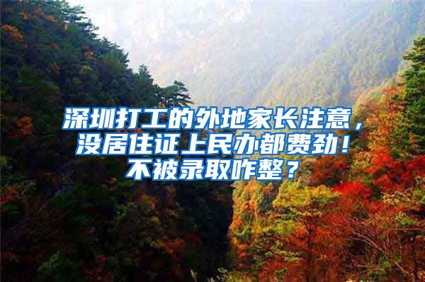 深圳打工的外地家长注意，没居住证上民办都费劲！不被录取咋整？