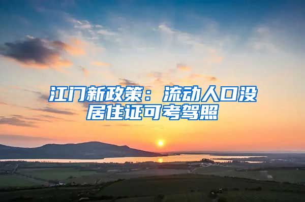 江门新政策：流动人口没居住证可考驾照