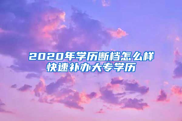 2020年学历断档怎么样快速补办大专学历