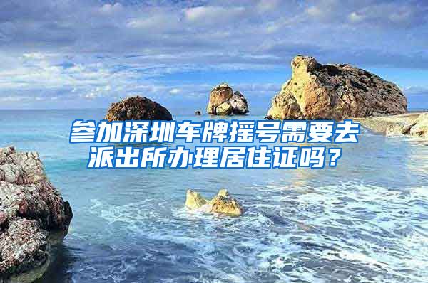 参加深圳车牌摇号需要去派出所办理居住证吗？