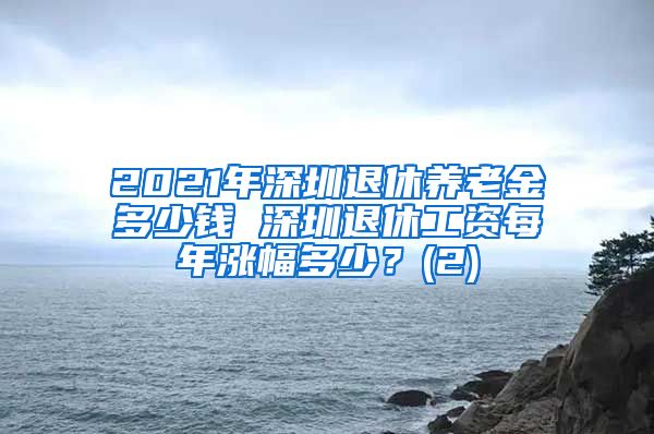 2021年深圳退休养老金多少钱 深圳退休工资每年涨幅多少？(2)