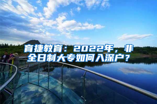 育捷教育：2022年，非全日制大专如何入深户？