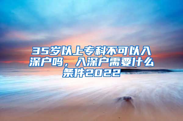 35岁以上专科不可以入深户吗，入深户需要什么条件2022