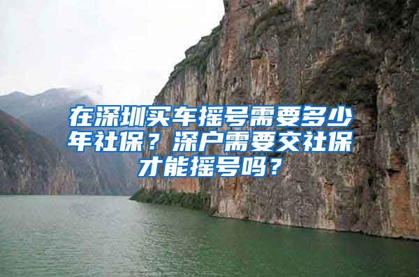 在深圳买车摇号需要多少年社保？深户需要交社保才能摇号吗？