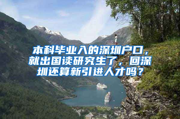 本科毕业入的深圳户口，就出国读研究生了，回深圳还算新引进人才吗？