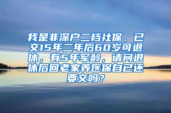 我是非深户二档社保，已交15年二年后60岁可退休，有5年军龄，请问退休后回老家养医保自已还要交吗？