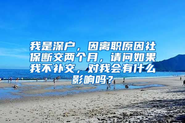 我是深户，因离职原因社保断交两个月，请问如果我不补交，对我会有什么影响吗？