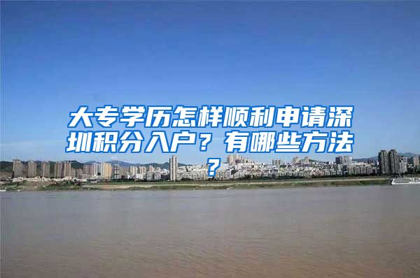 大专学历怎样顺利申请深圳积分入户？有哪些方法？