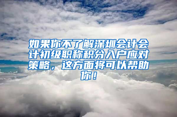 如果你不了解深圳会计会计初级职称积分入户应对策略，这方面将可以帮助你！