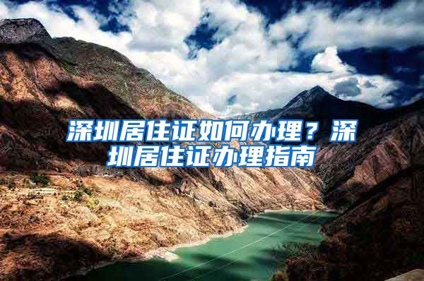 深圳居住证如何办理？深圳居住证办理指南