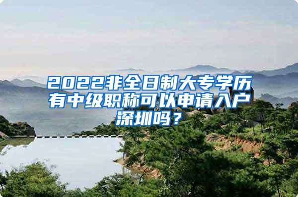 2022非全日制大专学历有中级职称可以申请入户深圳吗？