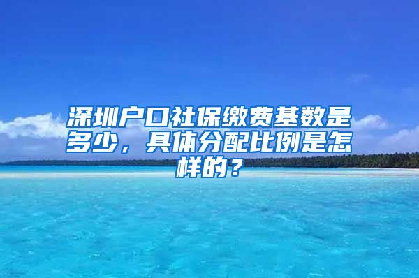 深圳户口社保缴费基数是多少，具体分配比例是怎样的？