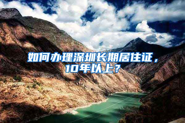 如何办理深圳长期居住证，10年以上？